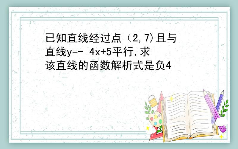 已知直线经过点（2,7)且与直线y=- 4x+5平行,求该直线的函数解析式是负4