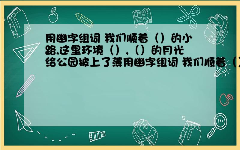 用幽字组词 我们顺着（）的小路,这里环境（）,（）的月光给公园披上了薄用幽字组词 我们顺着（）的小路,这里环境（）,（）的月光给公园披上了薄纱.