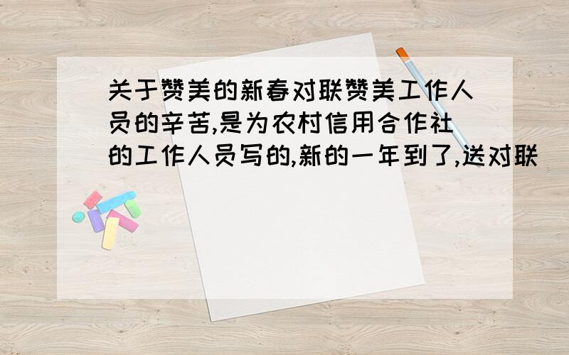 关于赞美的新春对联赞美工作人员的辛苦,是为农村信用合作社的工作人员写的,新的一年到了,送对联