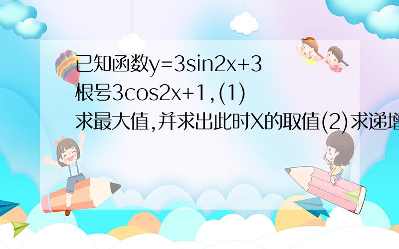 已知函数y=3sin2x+3根号3cos2x+1,(1)求最大值,并求出此时X的取值(2)求递增区间