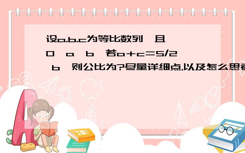 设a.b.c为等比数列,且 0＜a＜b,若a＋c＝5/2 b,则公比为?尽量详细点.以及怎么思考的,顺便说说,