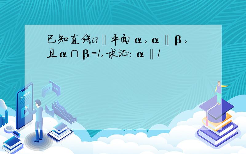 已知直线a‖平面α,α‖β,且α∩β=l,求证:α‖l