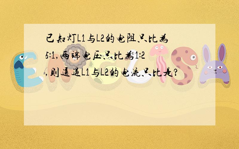 已知灯L1与L2的电阻只比为5:1,两端电压只比为1:2,则通过L1与L2的电流只比是?