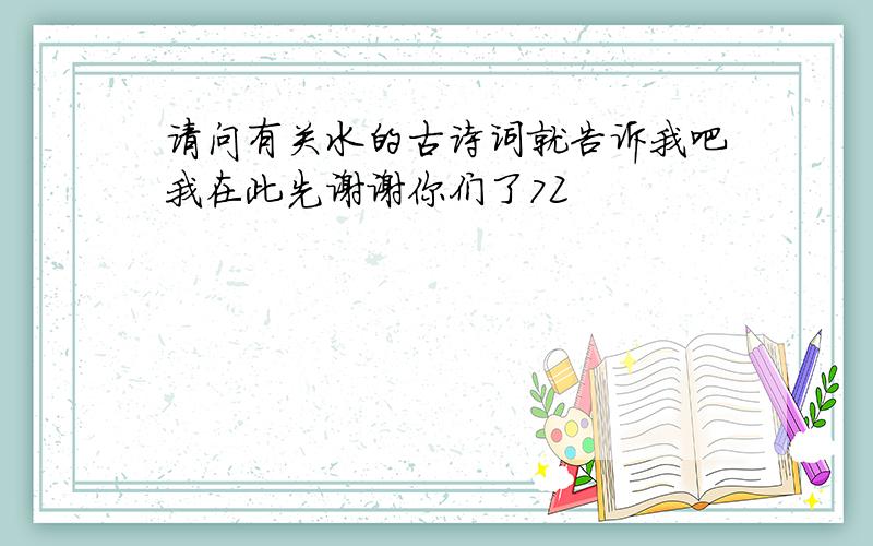 请问有关水的古诗词就告诉我吧我在此先谢谢你们了7Z