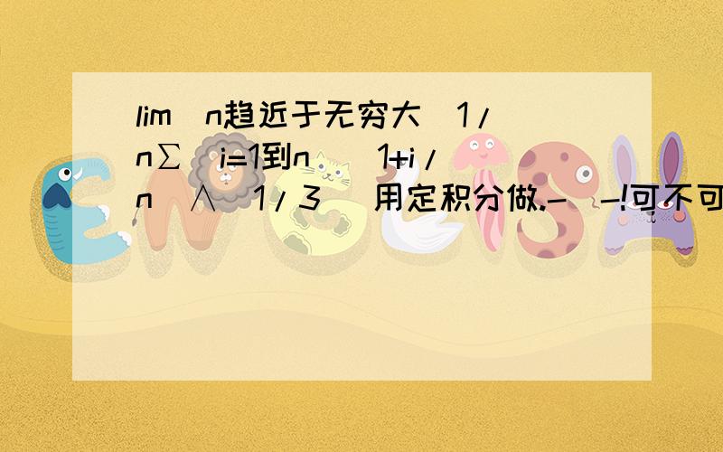 lim(n趋近于无穷大）1/n∑(i=1到n)(1+i/n)∧(1/3) 用定积分做.-_-!可不可以把第一步写清楚点