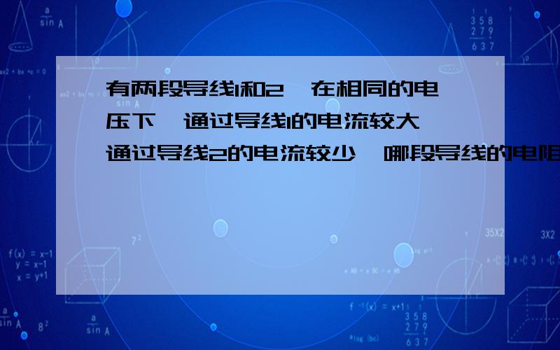 有两段导线1和2,在相同的电压下,通过导线1的电流较大,通过导线2的电流较少,哪段导线的电阻大?