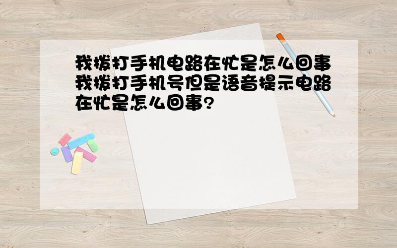 我拨打手机电路在忙是怎么回事我拨打手机号但是语音提示电路在忙是怎么回事?