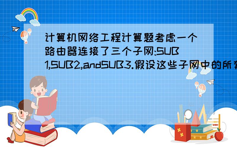 计算机网络工程计算题考虑一个路由器连接了三个子网:SUB1,SUB2,andSUB3.假设这些子网中的所有接口都具有前缀223.1.17/24.假设SUB1要支持多达125个接口,而SUB2和SUB3每个都要支持多达60接口.给出满