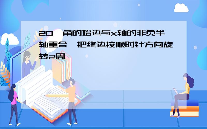 20°角的始边与x轴的非负半轴重合,把终边按顺时针方向旋转2周