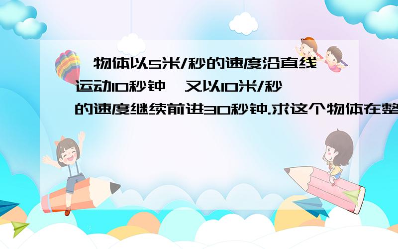 一物体以5米/秒的速度沿直线运动10秒钟,又以10米/秒的速度继续前进30秒钟.求这个物体在整个运动过程中的平均速度是多少