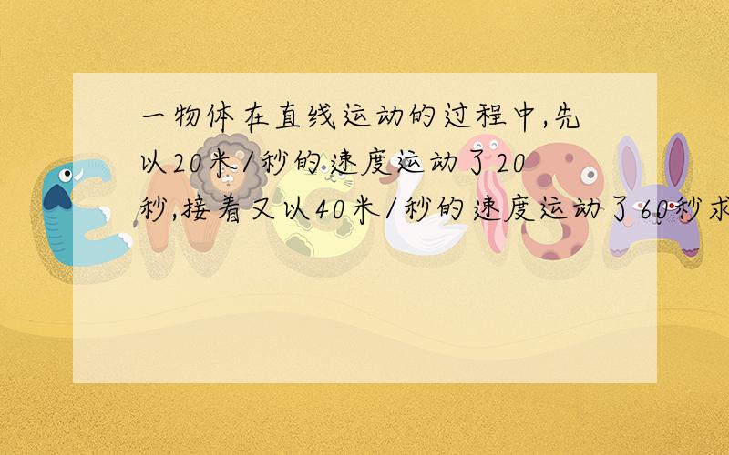 一物体在直线运动的过程中,先以20米/秒的速度运动了20秒,接着又以40米/秒的速度运动了60秒求全程的平均速度（要有过程)