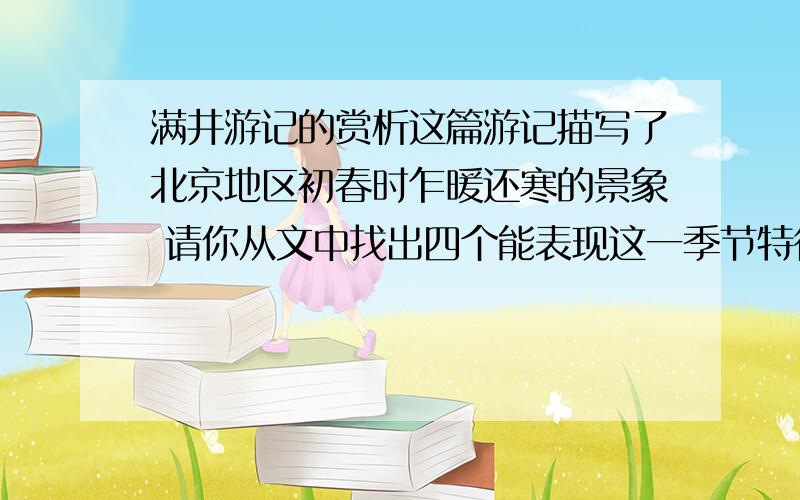 满井游记的赏析这篇游记描写了北京地区初春时乍暖还寒的景象 请你从文中找出四个能表现这一季节特征的短语