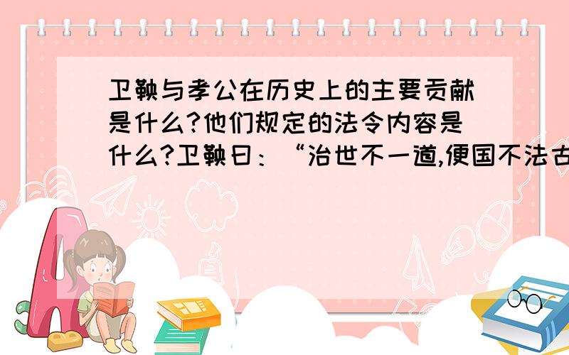 卫鞅与孝公在历史上的主要贡献是什么?他们规定的法令内容是什么?卫鞅曰：“治世不一道,便国不法古.故汤武不循古而王,夏殷不易礼而亡.反古者不可非,而循礼者补足多.孝公曰：善.以卫鞅