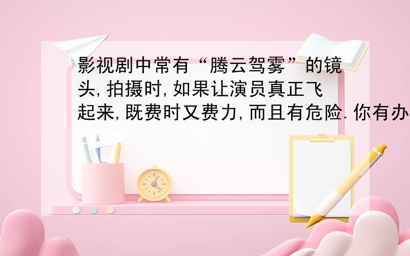 影视剧中常有“腾云驾雾”的镜头,拍摄时,如果让演员真正飞起来,既费时又费力,而且有危险.你有办法解