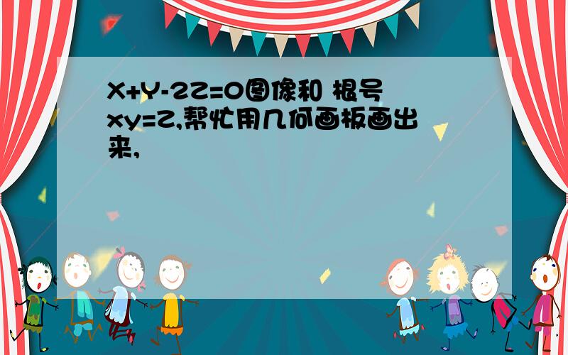 X+Y-2Z=0图像和 根号xy=Z,帮忙用几何画板画出来,