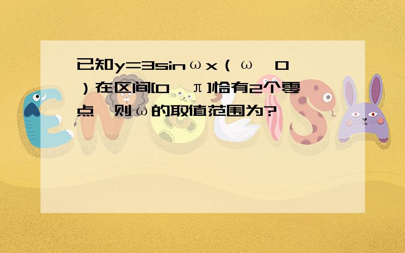 已知y=3sinωx（ω>0）在区间[0,π]恰有2个零点,则ω的取值范围为?