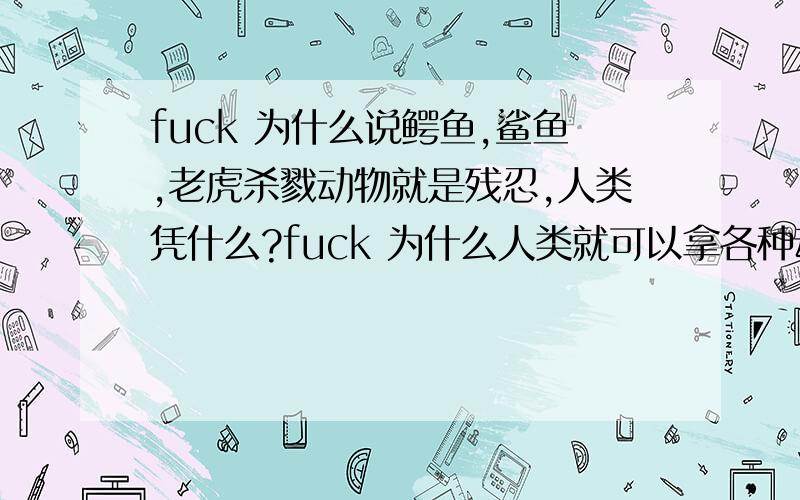 fuck 为什么说鳄鱼,鲨鱼,老虎杀戮动物就是残忍,人类凭什么?fuck 为什么人类就可以拿各种动物i做实验?