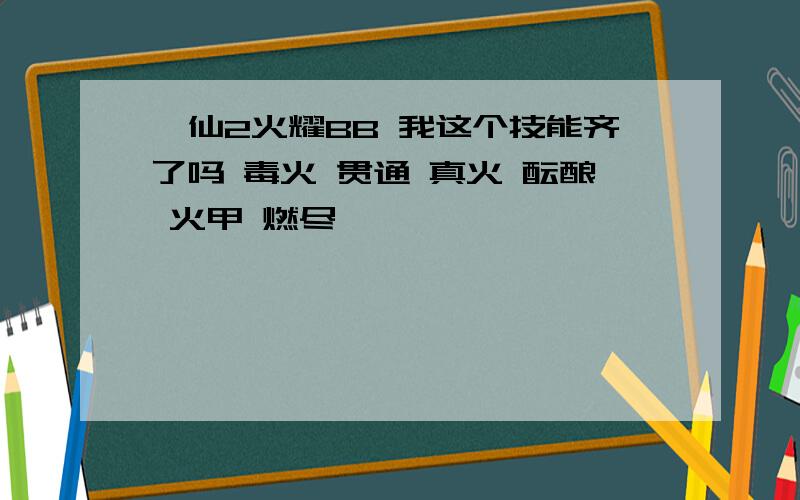 诛仙2火耀BB 我这个技能齐了吗 毒火 贯通 真火 酝酿 火甲 燃尽