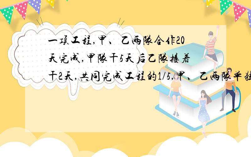 一项工程,甲、乙两队合作20天完成,甲队干5天后乙队接着干2天,共同完成工程的1/5,甲、乙两队单独干各要