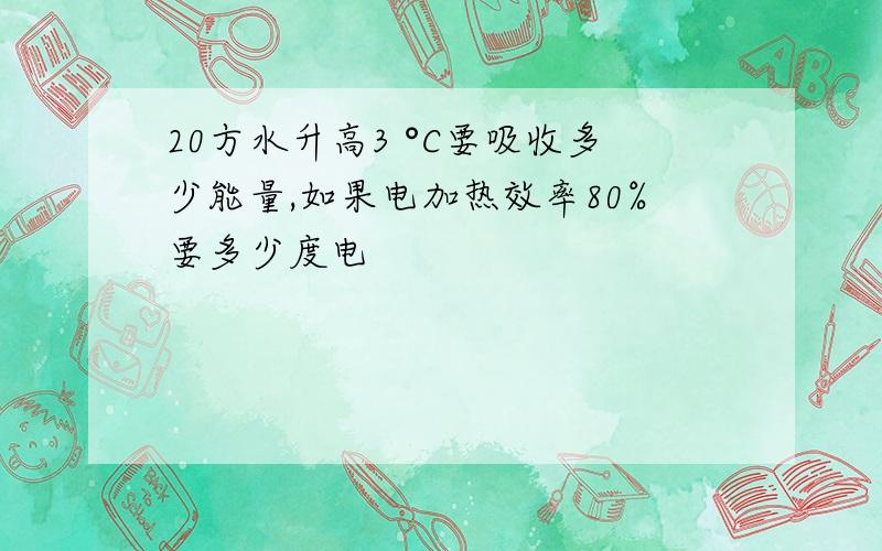 20方水升高3 °C要吸收多少能量,如果电加热效率80%要多少度电