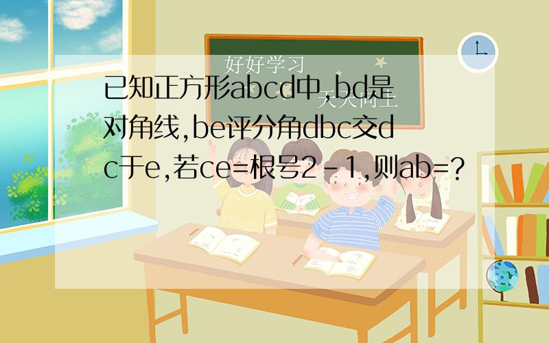 已知正方形abcd中,bd是对角线,be评分角dbc交dc于e,若ce=根号2-1,则ab=?