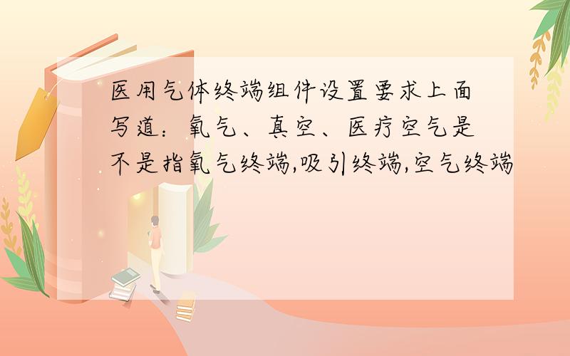 医用气体终端组件设置要求上面写道：氧气、真空、医疗空气是不是指氧气终端,吸引终端,空气终端