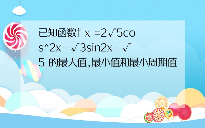 已知函数f x =2√5cos^2x-√3sin2x-√5 的最大值,最小值和最小周期值