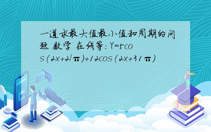 一道求最大值最小值和周期的问题 数学 在线等：Y=5cos(2x+2/π)+12cos(2x+31π）