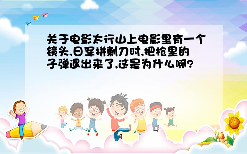 关于电影太行山上电影里有一个镜头,日军拼刺刀时,把枪里的子弹退出来了,这是为什么啊?