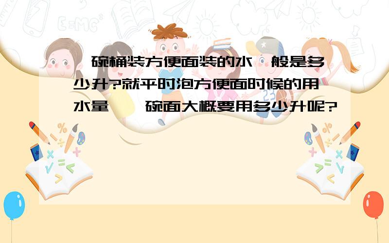 一碗桶装方便面装的水一般是多少升?就平时泡方便面时候的用水量,一碗面大概要用多少升呢?