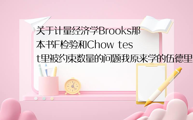 关于计量经济学Brooks那本书F检验和Chow test里被约束数量的问题我原来学的伍德里奇的计量,F检验里自由度算法是n-k-1.现在Chris Brooks那本金融计量学导论里很多说法不一样.比如F检验自由度算