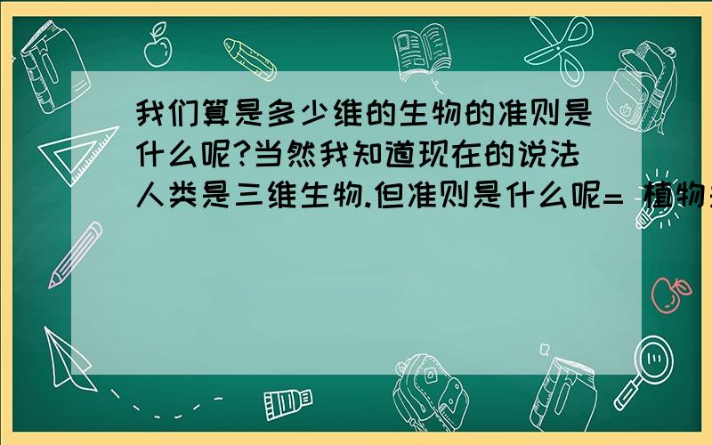 我们算是多少维的生物的准则是什么呢?当然我知道现在的说法人类是三维生物.但准则是什么呢= 植物是我们算是多少维的生物的准则是什么呢?当然我知道现在的说法人类是三维生物.但准则