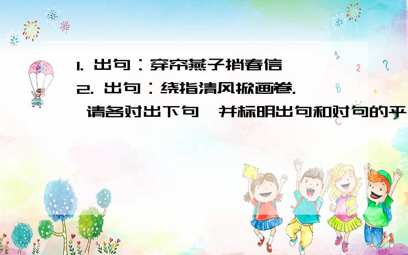 1. 出句：穿帘燕子捎春信 2. 出句：绕指清风掀画卷. 请各对出下句,并标明出句和对句的平仄请各对出下句,并标明出句和对句的平仄