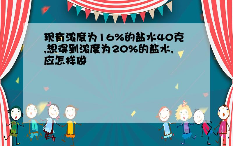 现有浓度为16%的盐水40克,想得到浓度为20%的盐水,应怎样做