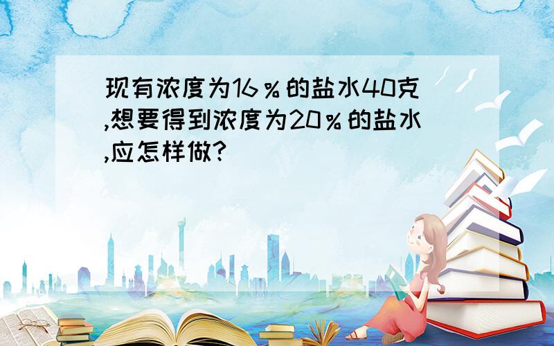 现有浓度为16％的盐水40克,想要得到浓度为20％的盐水,应怎样做?