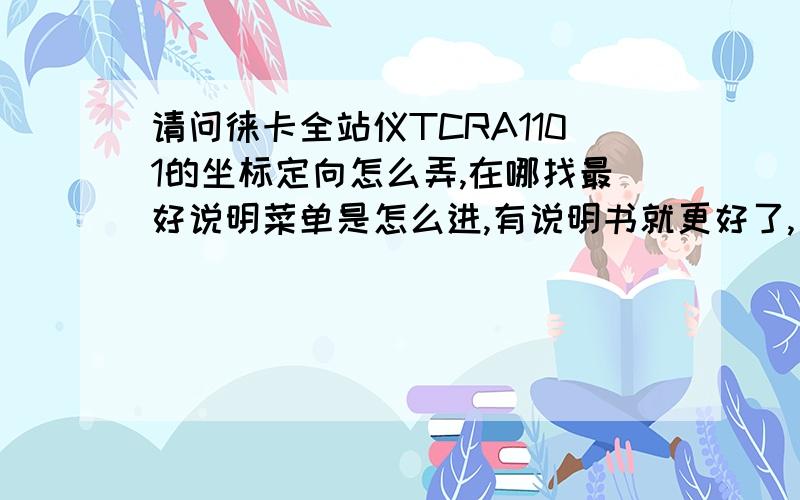 请问徕卡全站仪TCRA1101的坐标定向怎么弄,在哪找最好说明菜单是怎么进,有说明书就更好了,