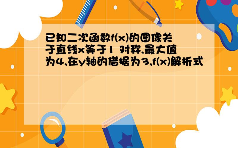 已知二次函数f(x)的图像关于直线x等于1 对称,最大值为4,在y轴的借据为3,f(x)解析式