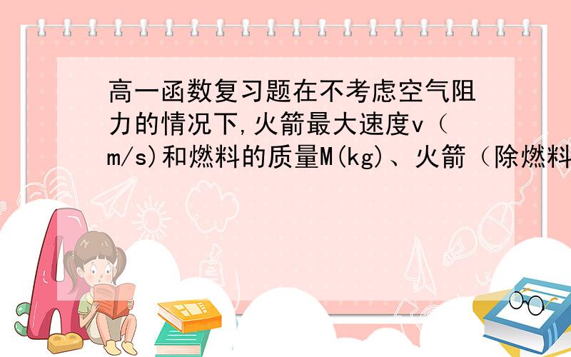 高一函数复习题在不考虑空气阻力的情况下,火箭最大速度v（m/s)和燃料的质量M(kg)、火箭（除燃料外）的质量m(kg)的函数关系是v=2000ln(1+M/m),当燃料质量是火箭的多少倍时,火箭的最大速度可达1