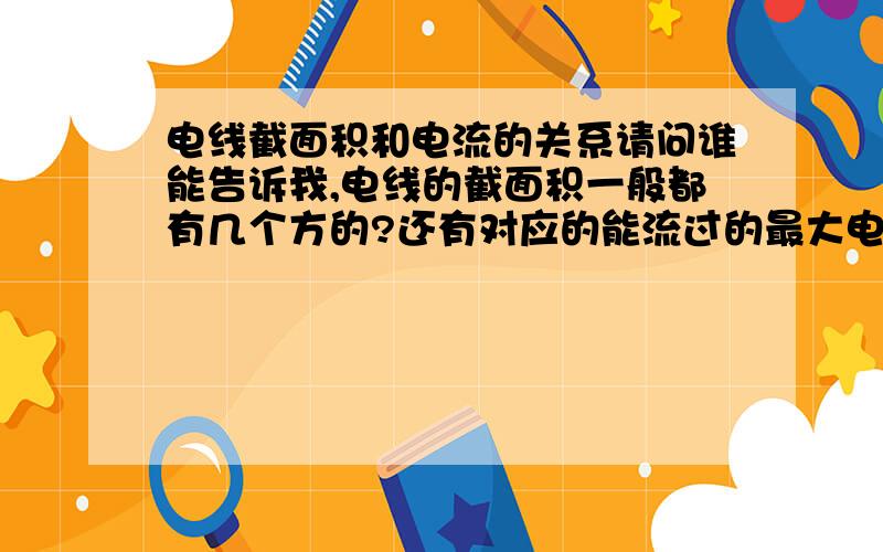 电线截面积和电流的关系请问谁能告诉我,电线的截面积一般都有几个方的?还有对应的能流过的最大电流……比如2.5方的电线能流过的最大安全电流是?