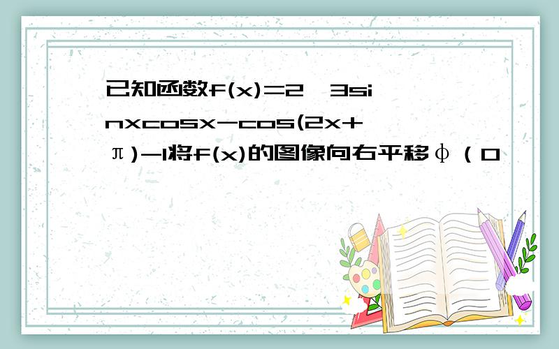 已知函数f(x)=2√3sinxcosx-cos(2x+π)-1将f(x)的图像向右平移φ（0