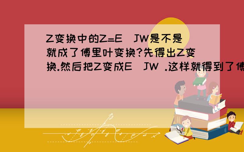 Z变换中的Z=E^JW是不是就成了傅里叶变换?先得出Z变换.然后把Z变成E^JW .这样就得到了傅里叶变换吗?