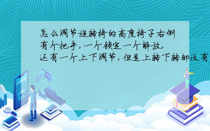 怎么调节旋转椅的高度椅子右侧有个把手,一个锁定一个解放,还有一个上下调节,但是上转下转都没有反应.我害怕在用力就弄坏了