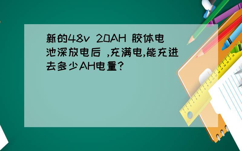 新的48v 20AH 胶体电池深放电后 ,充满电,能充进去多少AH电量?