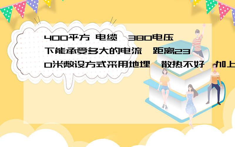 400平方 电缆,380电压下能承受多大的电流,距离230米敷设方式采用地埋,散热不好,加上距离长,长期使用的话会不会有影响,有没有必要用500平方的电缆（1000A）