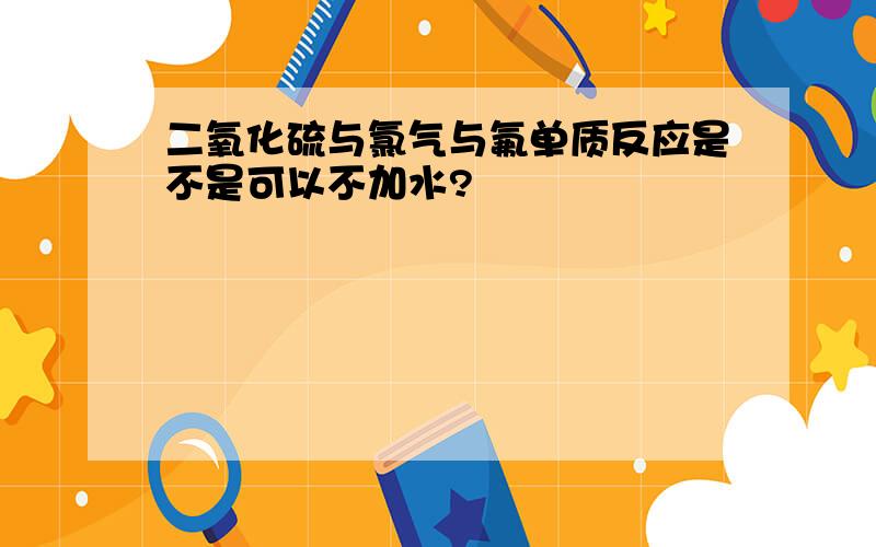 二氧化硫与氯气与氟单质反应是不是可以不加水?