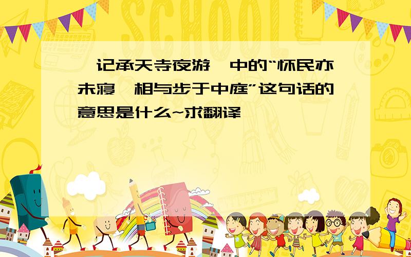 《记承天寺夜游》中的“怀民亦未寝,相与步于中庭”这句话的意思是什么~求翻译