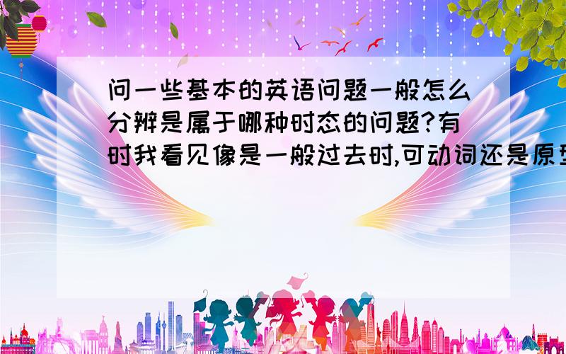 问一些基本的英语问题一般怎么分辨是属于哪种时态的问题?有时我看见像是一般过去时,可动词还是原型,不加ed.怎么回事.