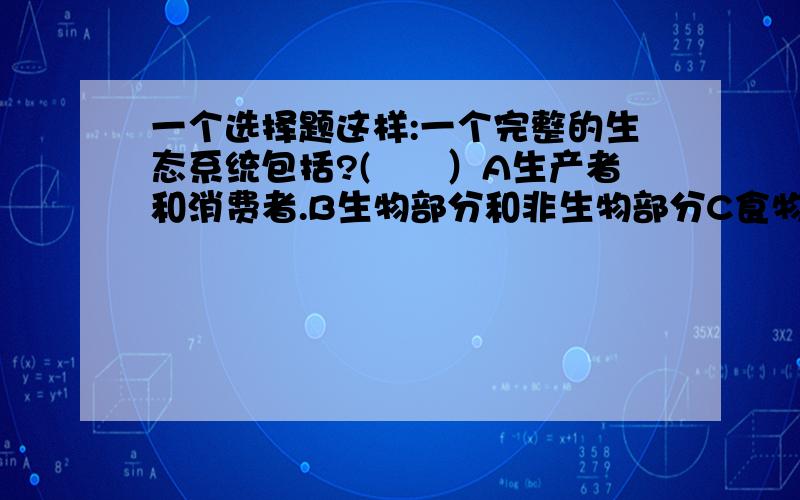 一个选择题这样:一个完整的生态系统包括?(　　）A生产者和消费者.B生物部分和非生物部分C食物链和食物网D全部生产者 消费者和分解者我觉得应该选B.但我不太肯定.