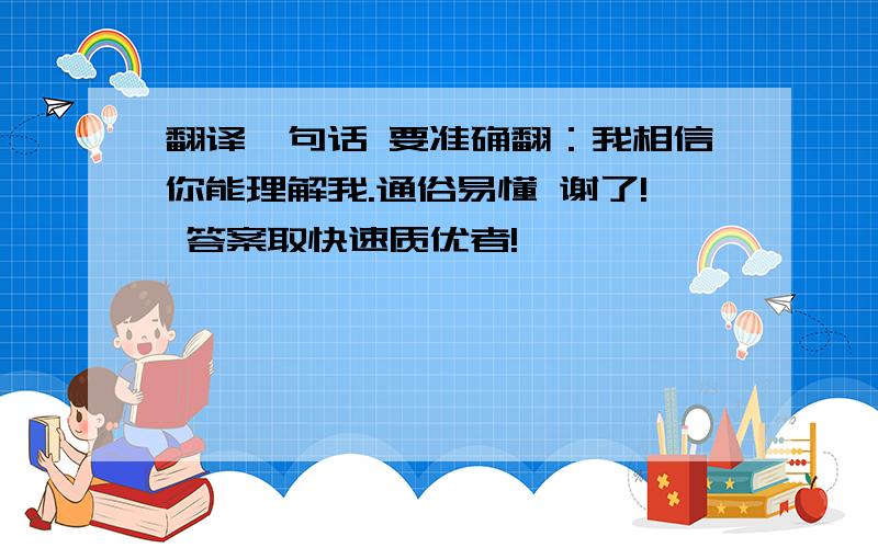 翻译一句话 要准确翻：我相信你能理解我.通俗易懂 谢了! 答案取快速质优者!