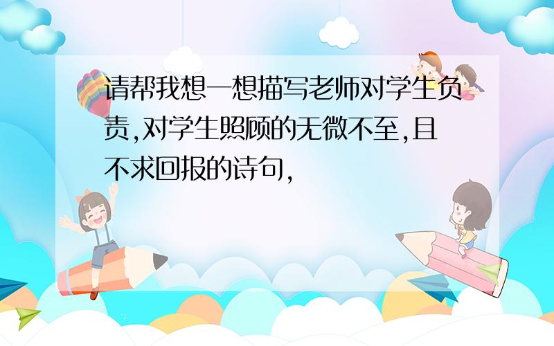 请帮我想一想描写老师对学生负责,对学生照顾的无微不至,且不求回报的诗句,